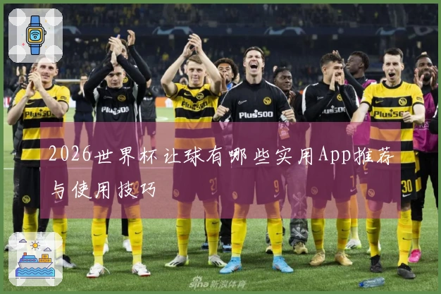 2026世界杯让球有哪些实用App推荐与使用技巧