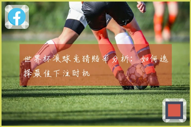 世界杯滚球竞猜赔率分析：如何选择最佳下注时机