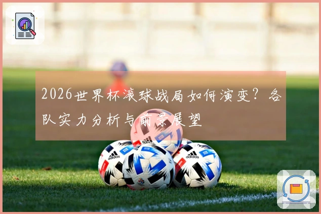 2026世界杯滚球战局如何演变？各队实力分析与前景展望