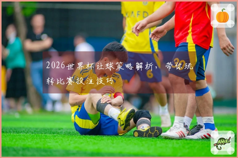 2026世界杯让球策略解析，带你玩转比赛投注技巧