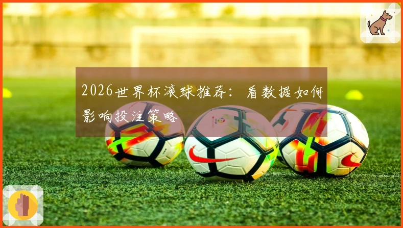 2026世界杯滚球推荐：看数据如何影响投注策略