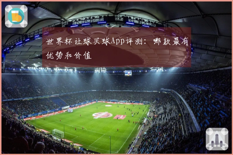 世界杯让球买球App评测：哪款最有优势和价值