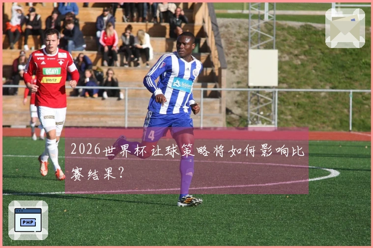 2026世界杯让球策略将如何影响比赛结果？