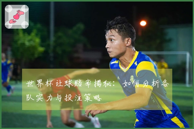 世界杯让球赔率揭秘：如何分析各队实力与投注策略