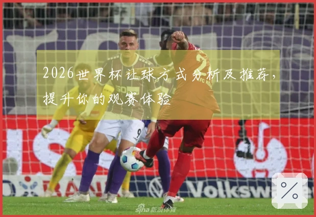 2026世界杯让球方式分析及推荐，提升你的观赛体验