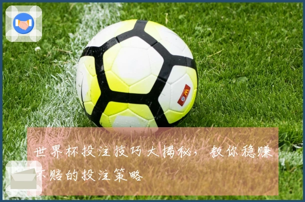 世界杯投注技巧大揭秘，教你稳赚不赔的投注策略