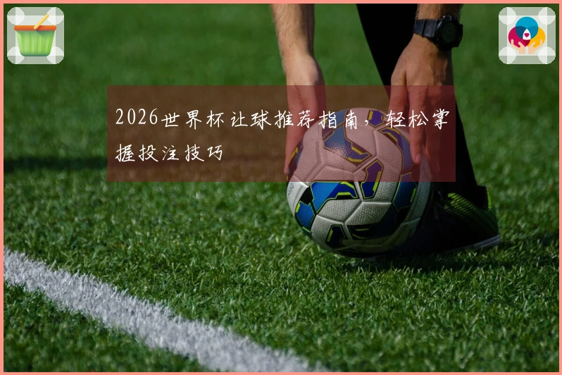2026世界杯让球推荐指南，轻松掌握投注技巧