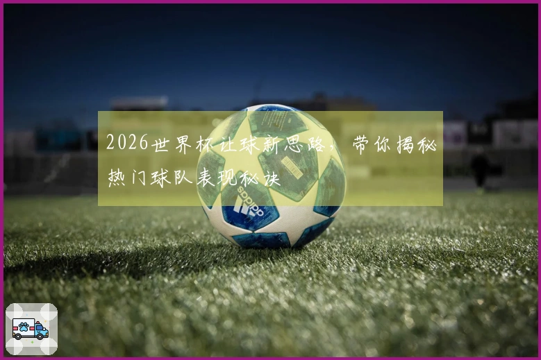 2026世界杯让球新思路，带你揭秘热门球队表现秘诀