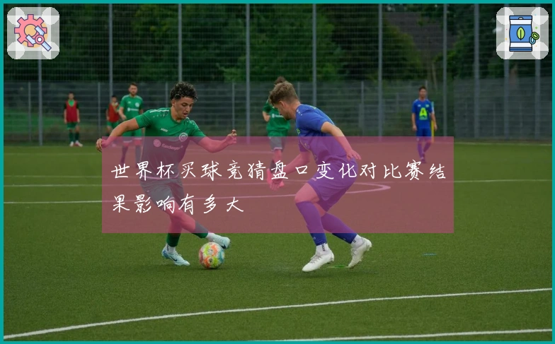 世界杯买球竞猜盘口变化对比赛结果影响有多大
