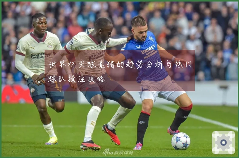 世界杯买球竞猜的趋势分析与热门球队投注攻略