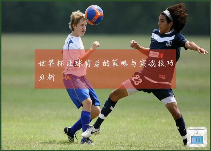 世界杯让球背后的策略与实战技巧分析