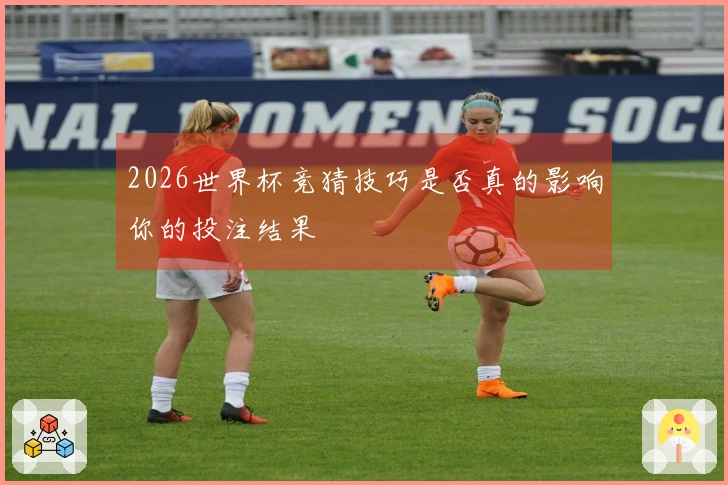 2026世界杯竞猜技巧是否真的影响你的投注结果