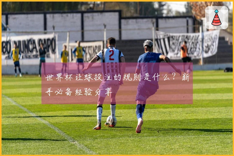 世界杯让球投注的规则是什么？新手必备经验分享