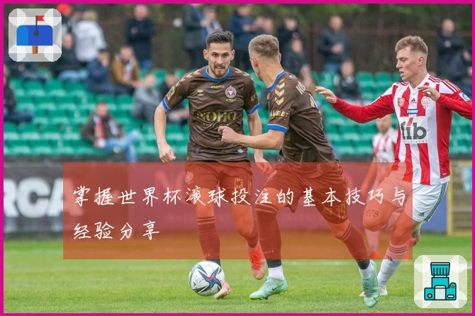 掌握世界杯滚球投注的基本技巧与经验分享