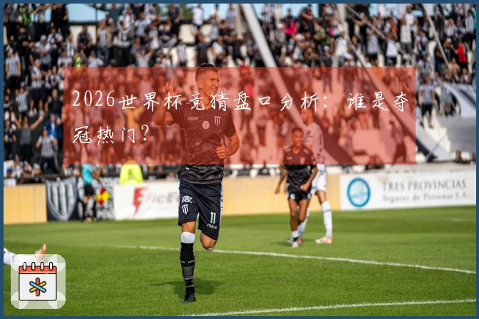 2026世界杯竞猜盘口分析：谁是夺冠热门？