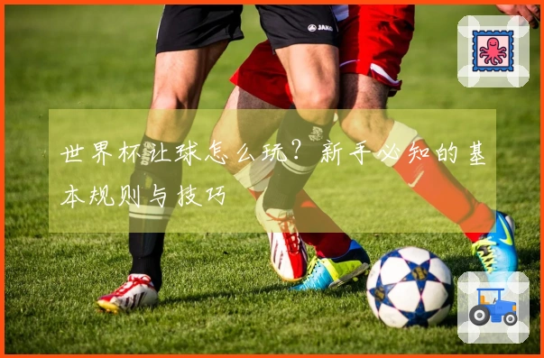 世界杯让球怎么玩？新手必知的基本规则与技巧