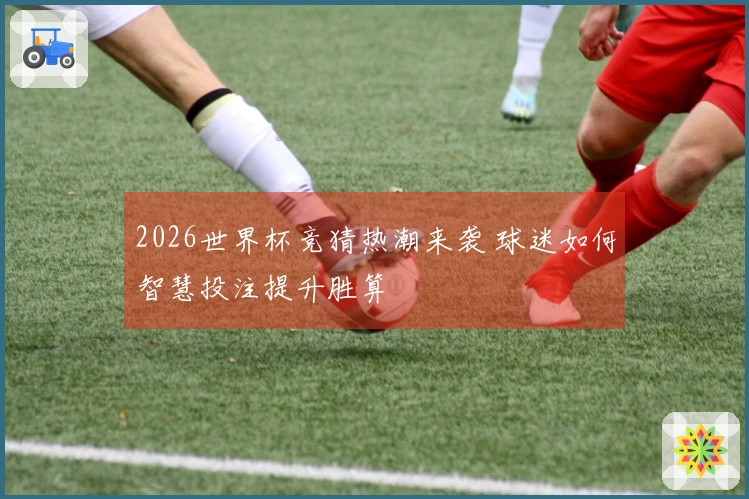 2026世界杯竞猜热潮来袭 球迷如何智慧投注提升胜算