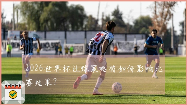 2026世界杯让球策略将如何影响比赛结果？