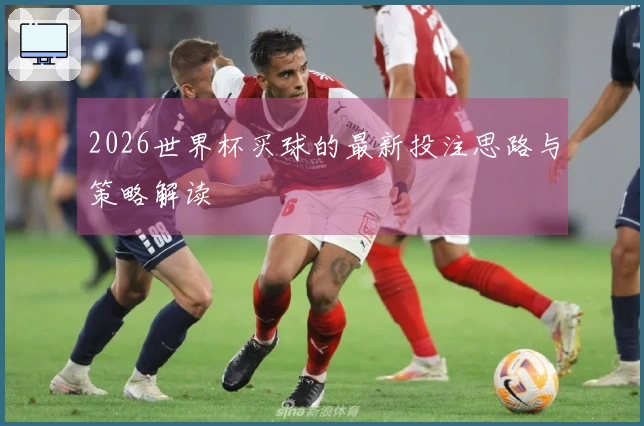 2026世界杯买球的最新投注思路与策略解读