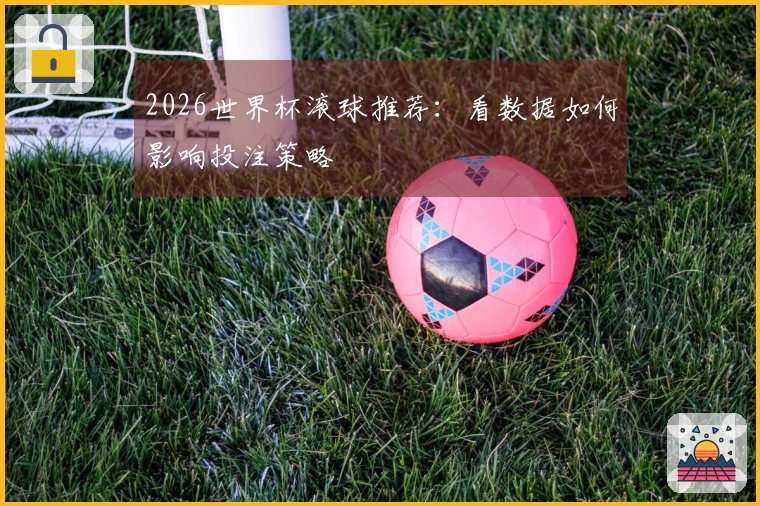 2026世界杯滚球推荐：看数据如何影响投注策略