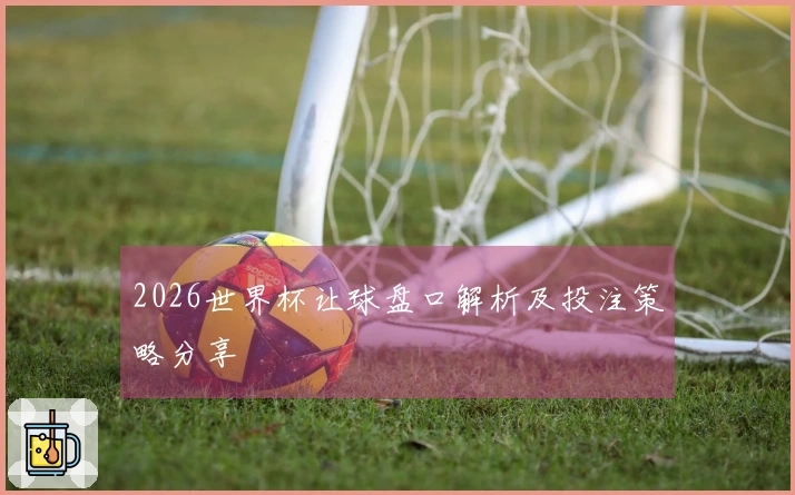 2026世界杯让球盘口解析及投注策略分享