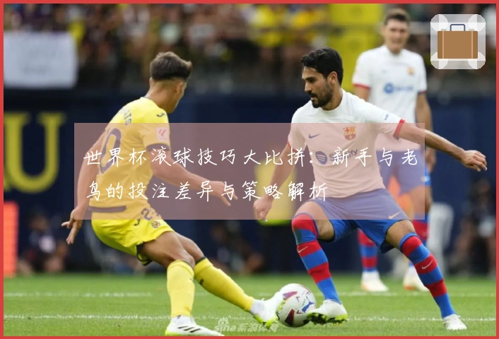 世界杯滚球技巧大比拼：新手与老鸟的投注差异与策略解析