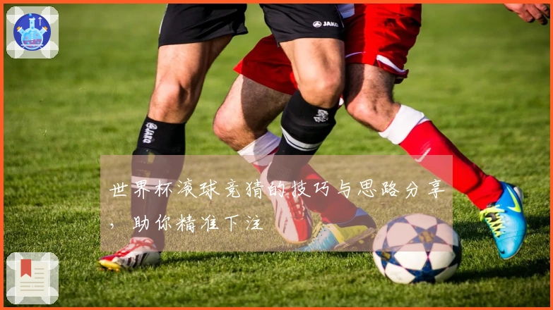 世界杯滚球竞猜的技巧与思路分享，助你精准下注
