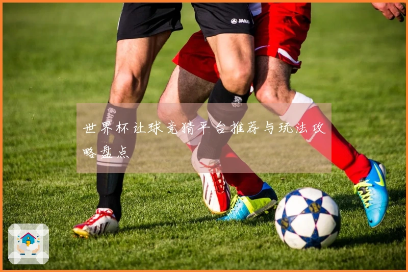 世界杯让球竞猜平台推荐与玩法攻略盘点