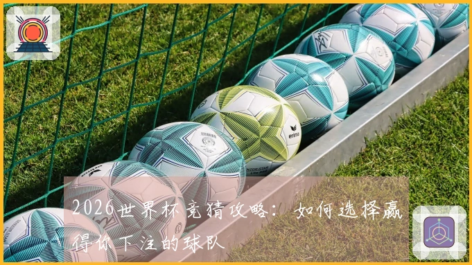 2026世界杯竞猜攻略：如何选择赢得你下注的球队