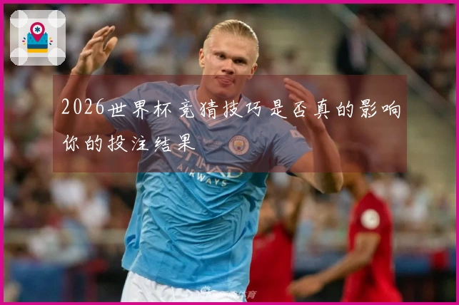 2026世界杯竞猜技巧是否真的影响你的投注结果