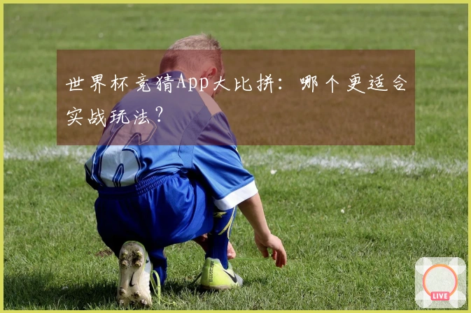 世界杯竞猜App大比拼：哪个更适合实战玩法？