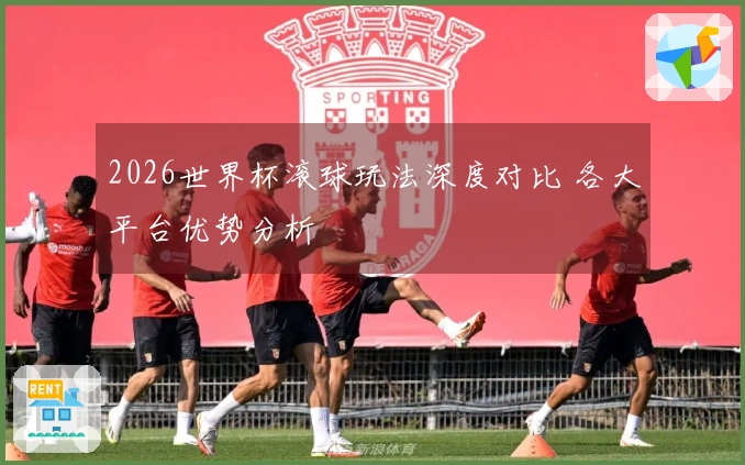 2026世界杯滚球玩法深度对比 各大平台优势分析
