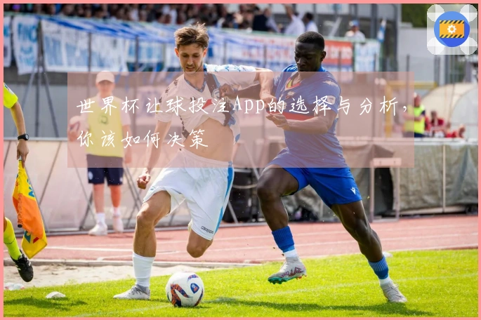 世界杯让球投注App的选择与分析，你该如何决策