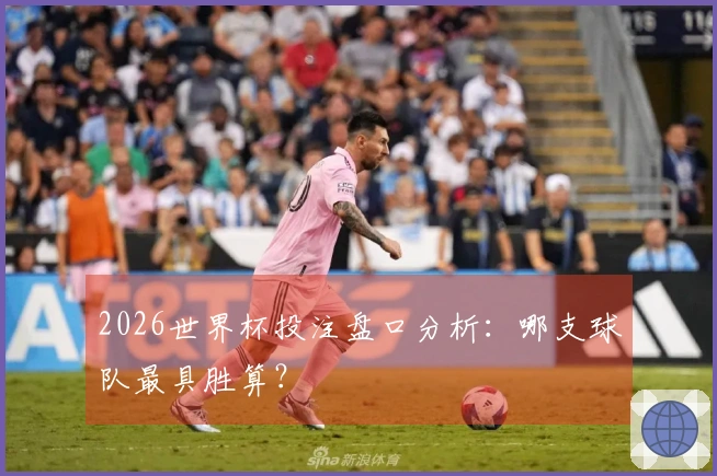 2026世界杯投注盘口分析：哪支球队最具胜算？
